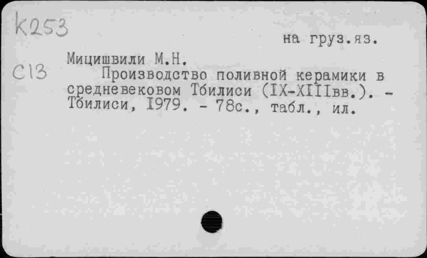 ﻿kaç=>
на груз.яз.
Мицишвили М.Н,
Производство поливной керамики в средневековом Тбилиси (ІХ-ХІІІвв.). -Тбилиси, 1979. -78с., табл., ил.